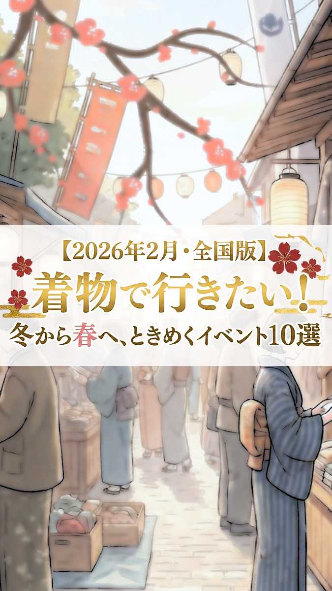 【2026年2月・全国版】着物で行きたい！冬から春へ、ときめくイベント10選